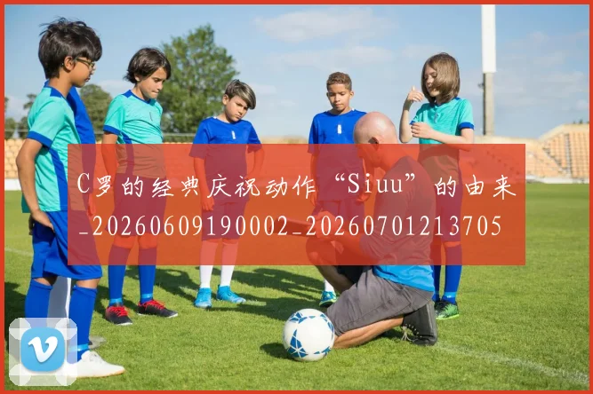 C罗的经典庆祝动作“Siuu”的由来_20260609190002_20260701213705_20260712052531