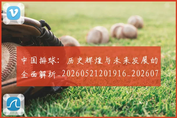 中国排球:历史辉煌与未来发展的全面解析_20260521201916_20260716183412