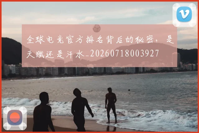 全球电竞官方排名背后的秘密，是天赋还是汗水_20260718003927