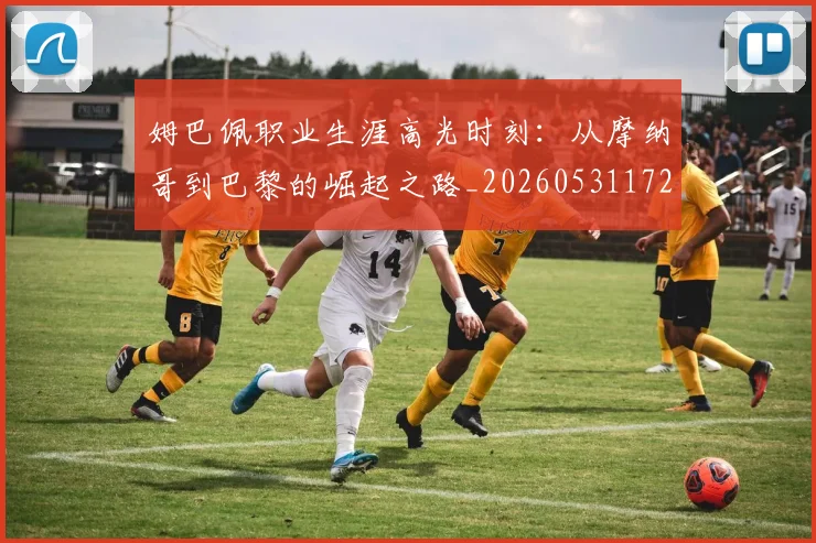 姆巴佩职业生涯高光时刻:从摩纳哥到巴黎的崛起之路_20260531172634