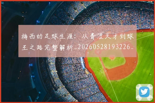 梅西的足球生涯：从青涩天才到球王之路完整解析_20260528193226_20260731182103