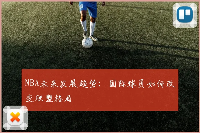NBA未来发展趋势:国际球员如何改变联盟格局