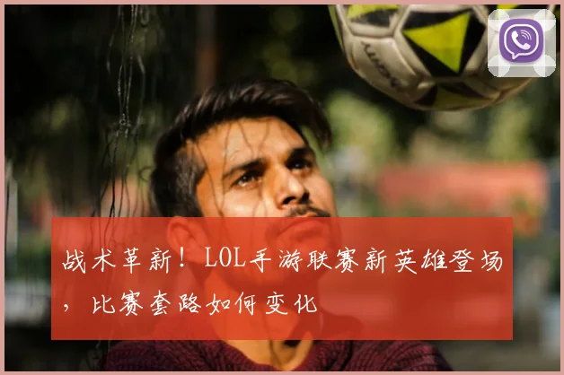 战术革新！LOL手游联赛新英雄登场，比赛套路如何变化