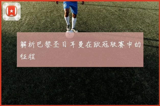 解析巴黎圣日耳曼在欧冠联赛中的征程