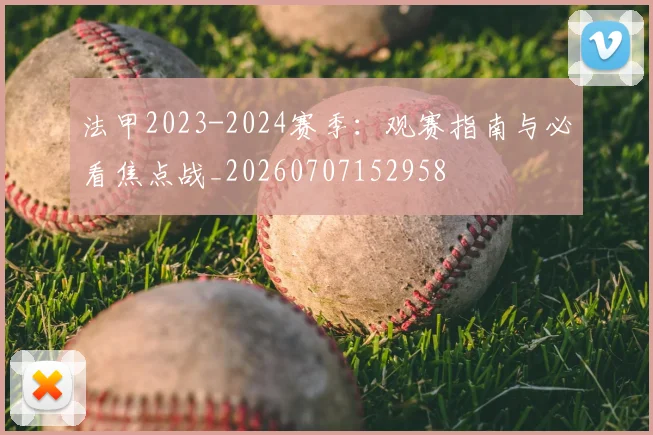 法甲2023-2024赛季:观赛指南与必看焦点战_20260707152958