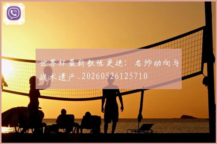 世界杯最新教练更迭:名帅动向与战术遗产_20260526125710