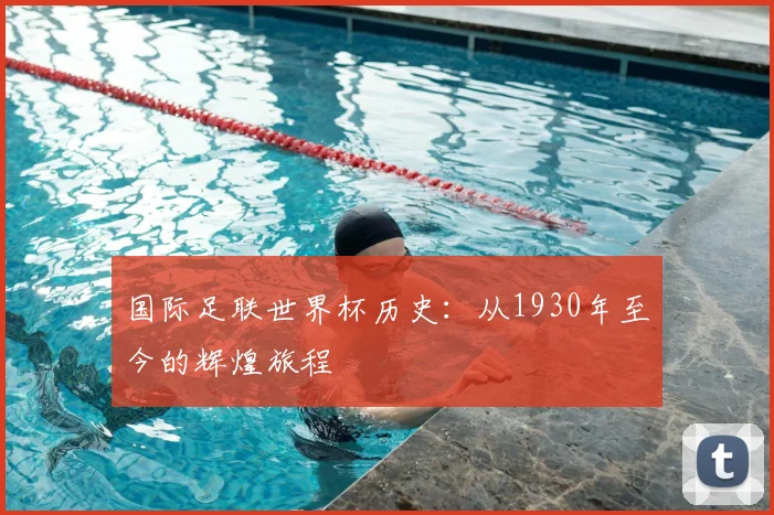 国际足联世界杯历史：从1930年至今的辉煌旅程