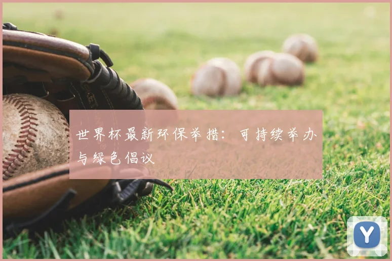 世界杯最新环保举措:可持续举办与绿色倡议