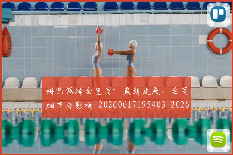姆巴佩转会皇马:最新进展、合同细节与影响_20260617195403_20260703232311