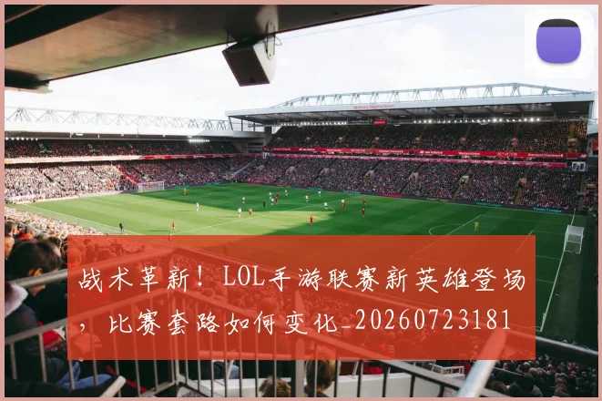 战术革新!LOL手游联赛新英雄登场,比赛套路如何变化_20260723181817