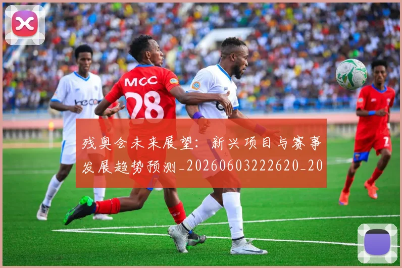 残奥会未来展望:新兴项目与赛事发展趋势预测_20260603222620_20260707152722