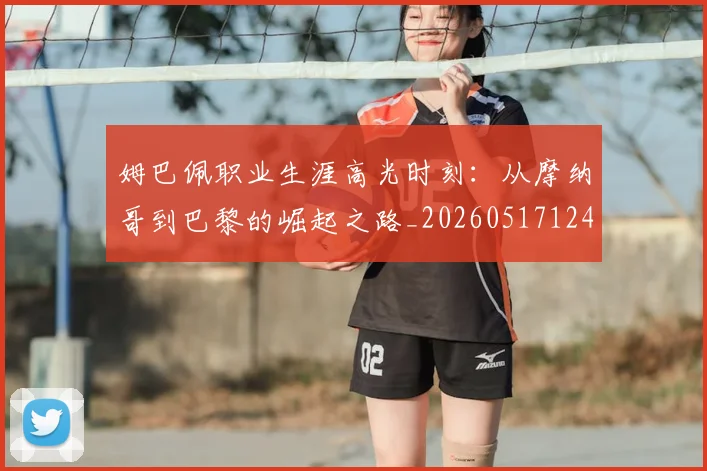 姆巴佩职业生涯高光时刻:从摩纳哥到巴黎的崛起之路_20260517124739