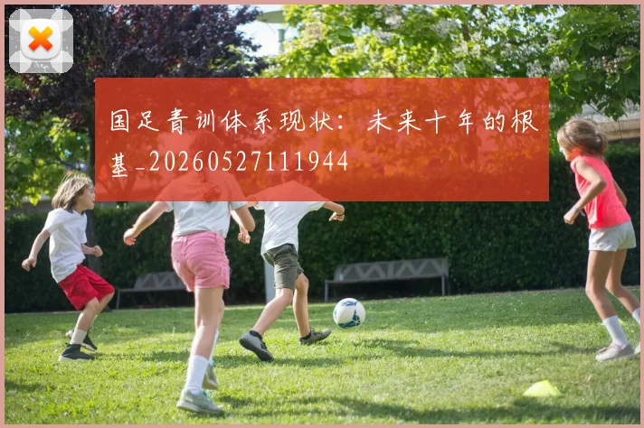 国足青训体系现状：未来十年的根基_20260527111944