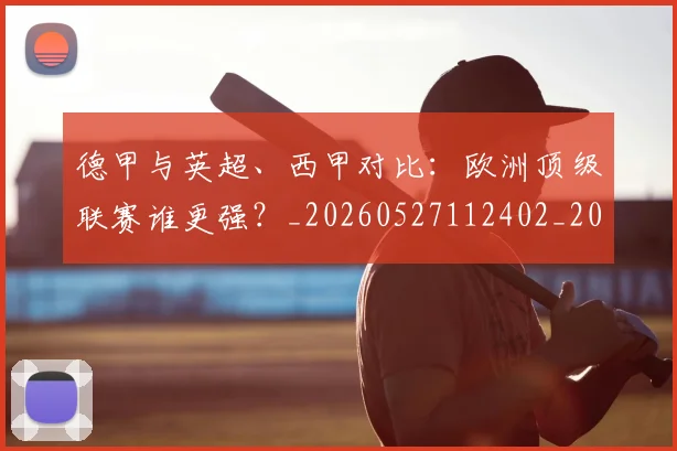 德甲与英超、西甲对比:欧洲顶级联赛谁更强?_20260527112402_20260704172702