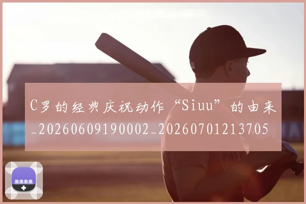 C罗的经典庆祝动作“Siuu”的由来_20260609190002_20260701213705_20260712052531
