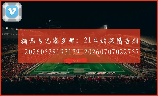 梅西与巴塞罗那：21年的深情告别_20260528193139_20260707022757
