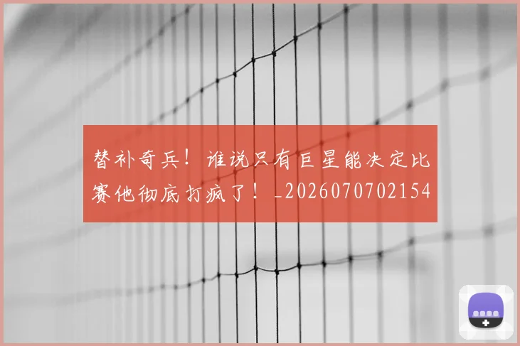 替补奇兵!谁说只有巨星能决定比赛他彻底打疯了!_20260707021547_20260731173524