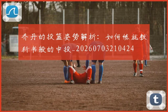 乔丹的投篮姿势解析:如何练就教科书般的中投_20260703210424