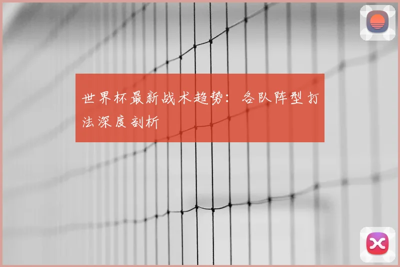 世界杯最新战术趋势：各队阵型打法深度剖析