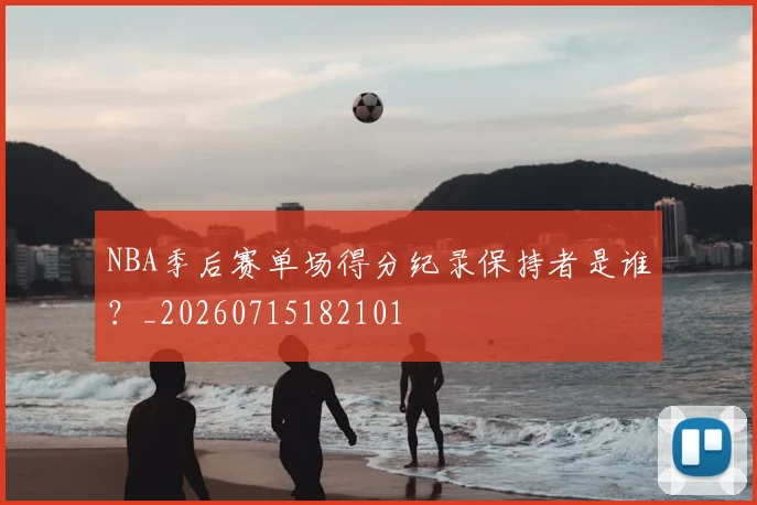 NBA季后赛单场得分纪录保持者是谁?_20260715182101