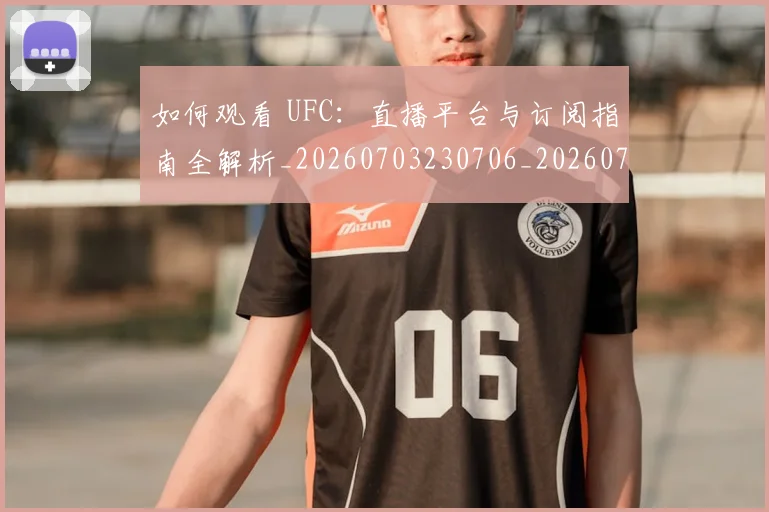 如何观看 UFC：直播平台与订阅指南全解析_20260703230706_20260723171158
