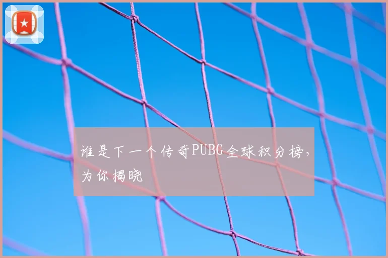 谁是下一个传奇PUBG全球积分榜,为你揭晓