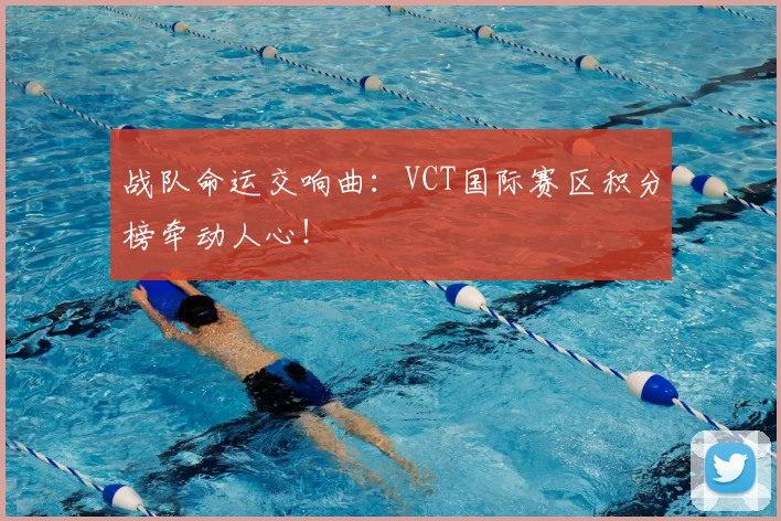 战队命运交响曲：VCT国际赛区积分榜牵动人心！