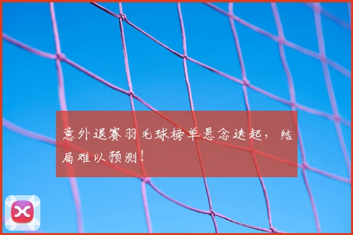 意外退赛羽毛球榜单悬念迭起，结局难以预测！