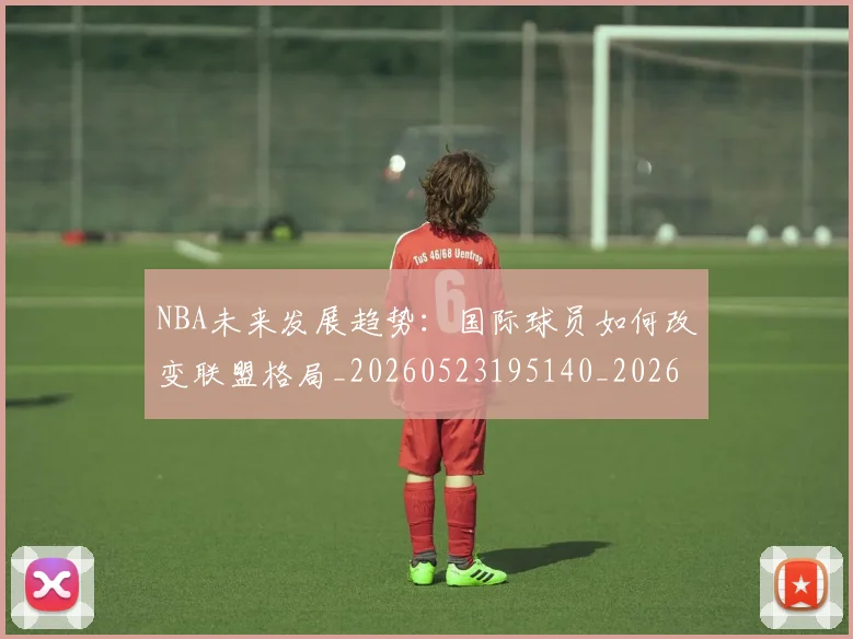 NBA未来发展趋势：国际球员如何改变联盟格局_20260523195140_20260702170815