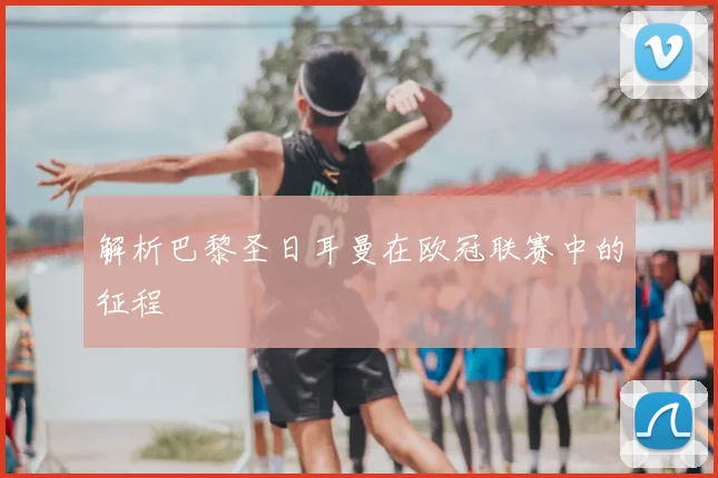 解析巴黎圣日耳曼在欧冠联赛中的征程