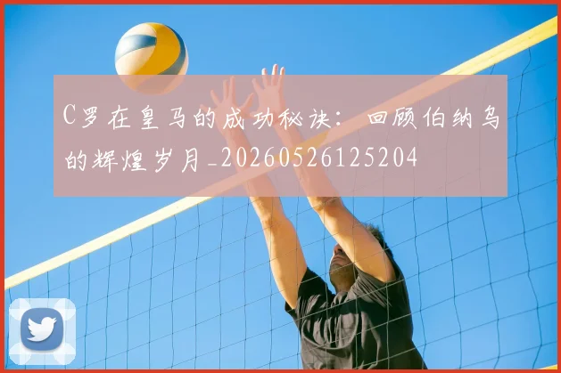 C罗在皇马的成功秘诀：回顾伯纳乌的辉煌岁月_20260526125204