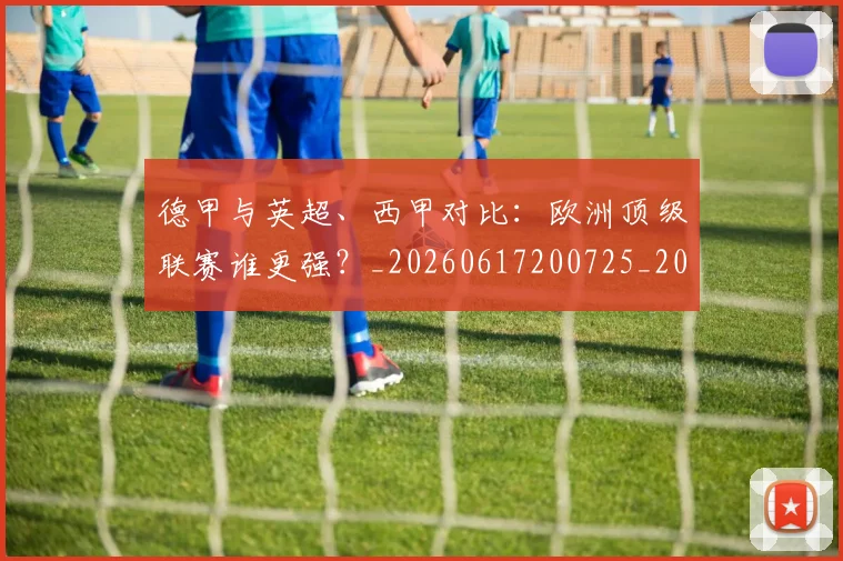 德甲与英超、西甲对比：欧洲顶级联赛谁更强？_20260617200725_20260704172704