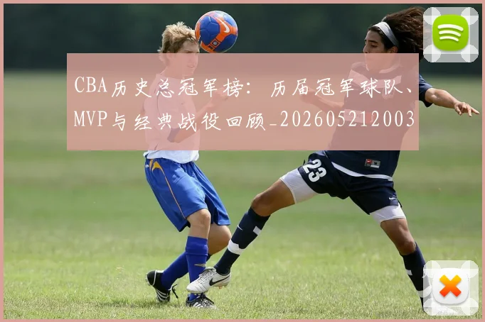 CBA历史总冠军榜:历届冠军球队、MVP与经典战役回顾_20260521200307_20260712044049