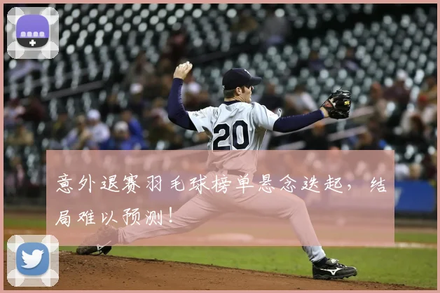 意外退赛羽毛球榜单悬念迭起,结局难以预测!