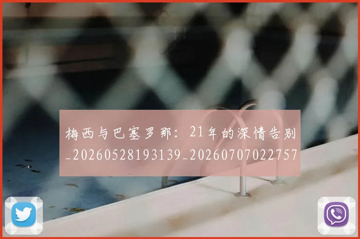 梅西与巴塞罗那:21年的深情告别_20260528193139_20260707022757