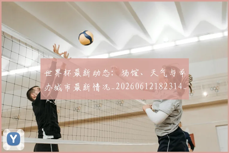 世界杯最新动态：场馆、天气与举办城市最新情况_20260612182314_20260715190852