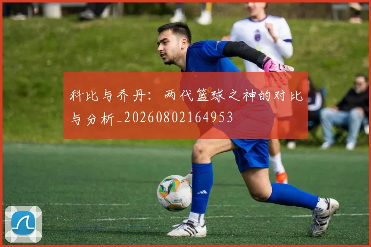 科比与乔丹：两代篮球之神的对比与分析_20260802164953