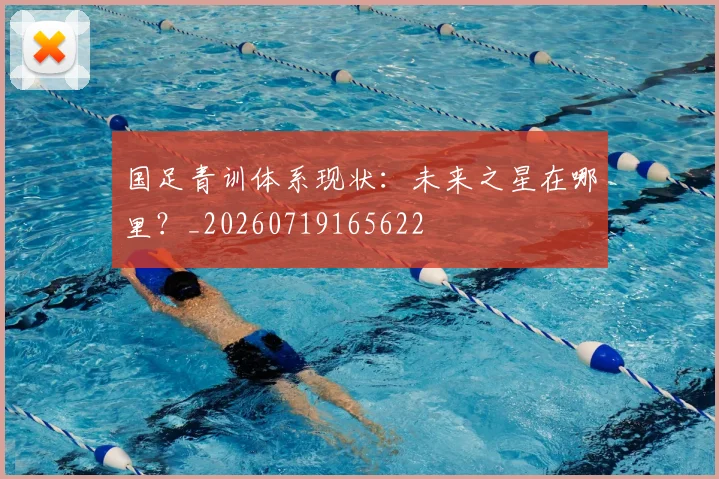 国足青训体系现状：未来之星在哪里？_20260719165622