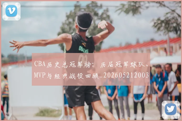 CBA历史总冠军榜：历届冠军球队、MVP与经典战役回顾_20260521200307_20260712044049