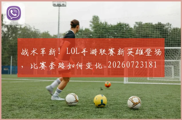战术革新！LOL手游联赛新英雄登场，比赛套路如何变化_20260723181817