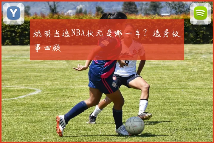 姚明当选NBA状元是哪一年?选秀故事回顾