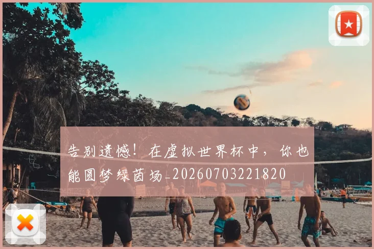 告别遗憾！在虚拟世界杯中，你也能圆梦绿茵场_20260703221820