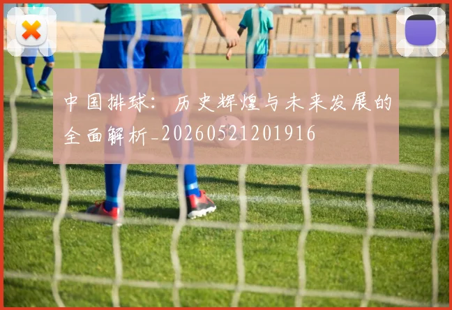 中国排球:历史辉煌与未来发展的全面解析_20260521201916