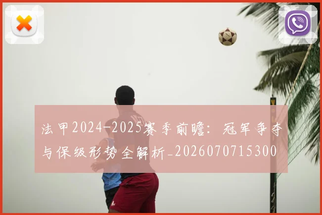 法甲2024-2025赛季前瞻:冠军争夺与保级形势全解析_20260707153001