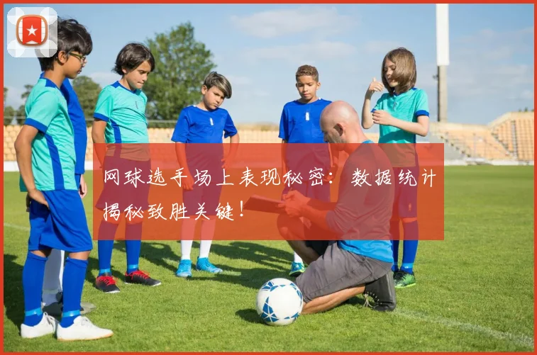 网球选手场上表现秘密:数据统计揭秘致胜关键!