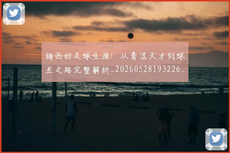 梅西的足球生涯:从青涩天才到球王之路完整解析_20260528193226_20260731182103