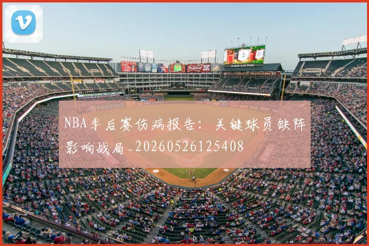 NBA季后赛伤病报告：关键球员缺阵影响战局_20260526125408
