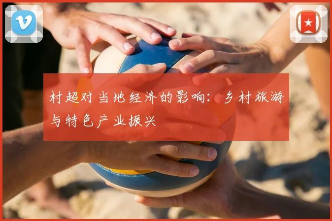 村超对当地经济的影响：乡村旅游与特色产业振兴