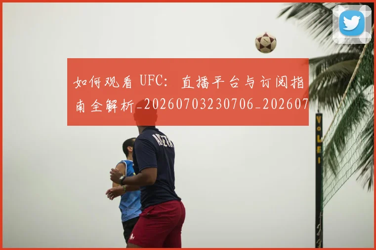 如何观看 UFC：直播平台与订阅指南全解析_20260703230706_20260723171158