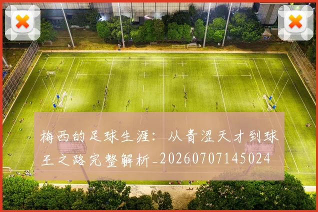 梅西的足球生涯:从青涩天才到球王之路完整解析_20260707145024